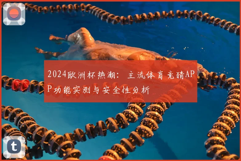 2024欧洲杯热潮：主流体育竞猜APP功能实测与安全性分析