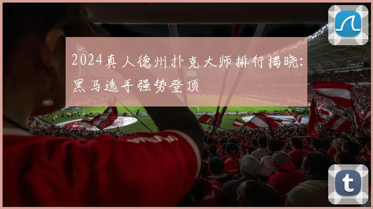 2024真人德州扑克大师排行揭晓：黑马选手强势登顶